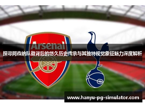 探寻阿森纳队徽背后的悠久历史传承与其独特视觉象征魅力深度解析
