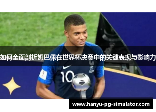 如何全面剖析姆巴佩在世界杯决赛中的关键表现与影响力 如何全面剖析姆巴佩在世界杯决赛中的关键表现与影响力