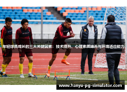 年轻球员成长的三大关键因素：技术提升、心理素质培养与环境适应能力
