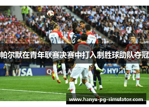 帕尔默在青年联赛决赛中打入制胜球助队夺冠
