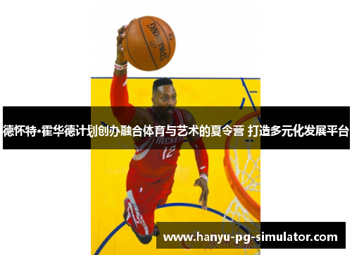 德怀特·霍华德计划创办融合体育与艺术的夏令营 打造多元化发展平台 德怀特·霍华德计划创办融合体育与艺术的夏令营 打造多元化发展平台