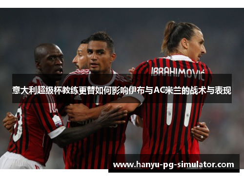意大利超级杯教练更替如何影响伊布与AC米兰的战术与表现