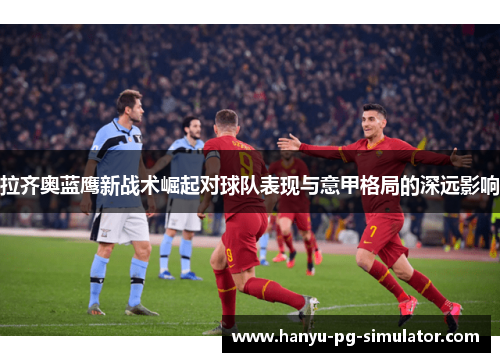 拉齐奥蓝鹰新战术崛起对球队表现与意甲格局的深远影响
