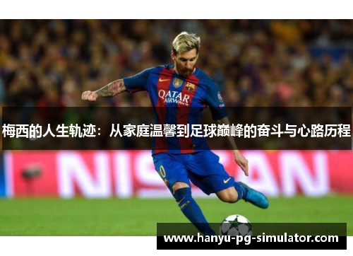 梅西的人生轨迹：从家庭温馨到足球巅峰的奋斗与心路历程