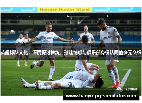 英超球队文化:深度探讨传统、球迷情感与俱乐部身份认同的多元交织 英超球队文化:深度探讨传统、球迷情感与俱乐部身份认同的多元交织