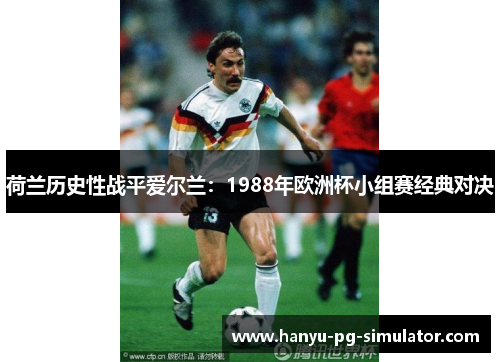 荷兰历史性战平爱尔兰:1988年欧洲杯小组赛经典对决 荷兰历史性战平爱尔兰:1988年欧洲杯小组赛经典对决