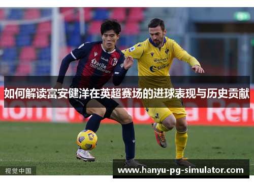 如何解读富安健洋在英超赛场的进球表现与历史贡献 如何解读富安健洋在英超赛场的进球表现与历史贡献