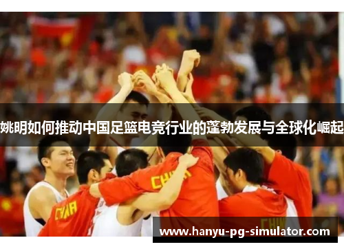 姚明如何推动中国足篮电竞行业的蓬勃发展与全球化崛起 姚明如何推动中国足篮电竞行业的蓬勃发展与全球化崛起