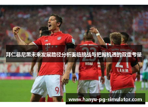 拜仁慕尼黑未来发展路径分析面临挑战与把握机遇的双重考量 拜仁慕尼黑未来发展路径分析面临挑战与把握机遇的双重考量
