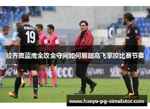 拉齐奥蓝鹰全攻全守间如何展翅高飞掌控比赛节奏 拉齐奥蓝鹰全攻全守间如何展翅高飞掌控比赛节奏