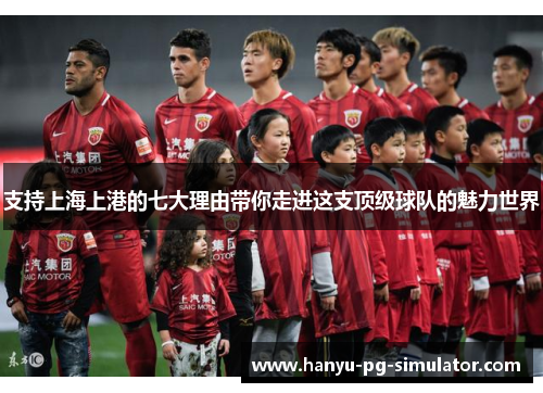 支持上海上港的七大理由带你走进这支顶级球队的魅力世界