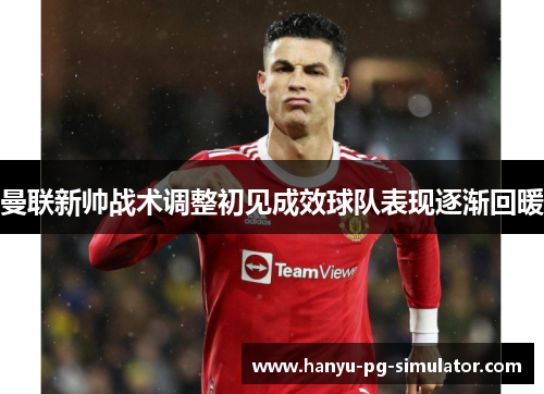 曼联新帅战术调整初见成效球队表现逐渐回暖 曼联新帅战术调整初见成效球队表现逐渐回暖
