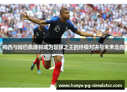 梅西与姆巴佩谁将成为足球之王的终极对决与未来走向