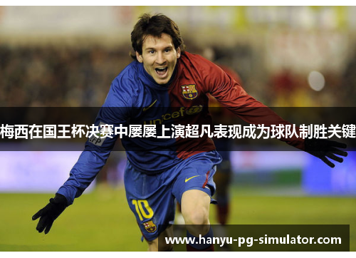 梅西在国王杯决赛中屡屡上演超凡表现成为球队制胜关键