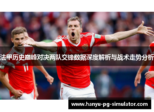 法甲历史巅峰对决两队交锋数据深度解析与战术走势分析