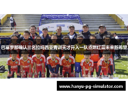 巴塞罗那确认三名拉玛西亚青训天才升入一队点燃红蓝未来新希望