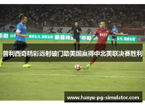 普利西奇精彩远射破门助美国赢得中北美联决赛胜利