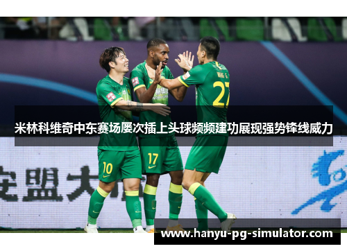 米林科维奇中东赛场屡次插上头球频频建功展现强势锋线威力