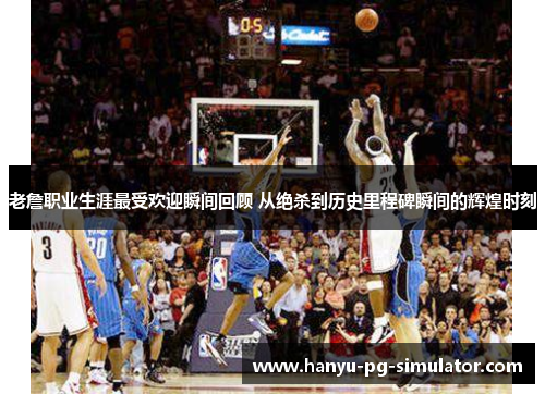 老詹职业生涯最受欢迎瞬间回顾 从绝杀到历史里程碑瞬间的辉煌时刻