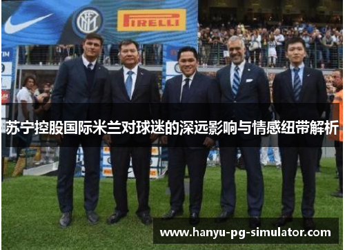 苏宁控股国际米兰对球迷的深远影响与情感纽带解析