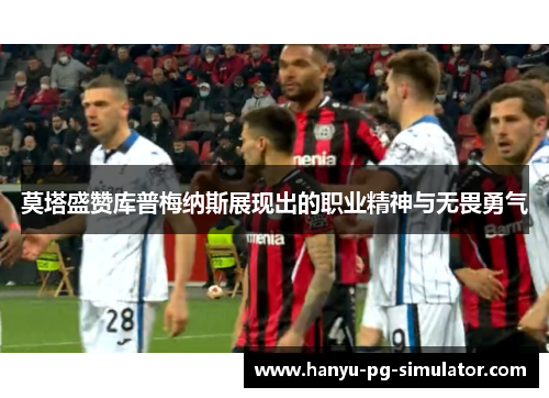 莫塔盛赞库普梅纳斯展现出的职业精神与无畏勇气