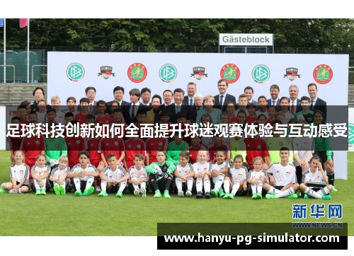足球科技创新如何全面提升球迷观赛体验与互动感受 足球科技创新如何全面提升球迷观赛体验与互动感受