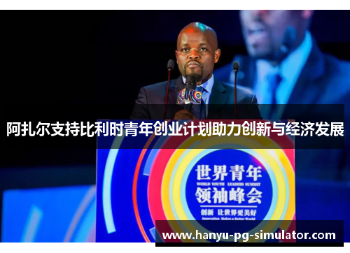阿扎尔支持比利时青年创业计划助力创新与经济发展 阿扎尔支持比利时青年创业计划助力创新与经济发展