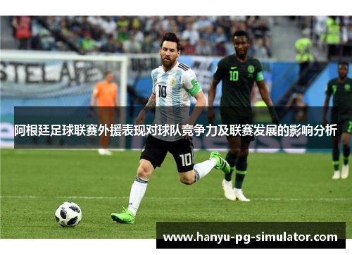 阿根廷足球联赛外援表现对球队竞争力及联赛发展的影响分析 阿根廷足球联赛外援表现对球队竞争力及联赛发展的影响分析