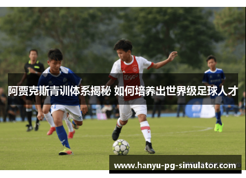 阿贾克斯青训体系揭秘 如何培养出世界级足球人才 阿贾克斯青训体系揭秘 如何培养出世界级足球人才