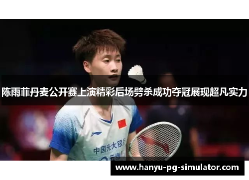 陈雨菲丹麦公开赛上演精彩后场劈杀成功夺冠展现超凡实力 陈雨菲丹麦公开赛上演精彩后场劈杀成功夺冠展现超凡实力