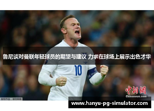 鲁尼谈对曼联年轻球员的期望与建议 力求在球场上展示出色才华 鲁尼谈对曼联年轻球员的期望与建议 力求在球场上展示出色才华