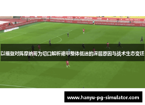 以福登对阵摩纳哥为切口解析德甲整体低迷的深层原因与战术生态变迁 以福登对阵摩纳哥为切口解析德甲整体低迷的深层原因与战术生态变迁