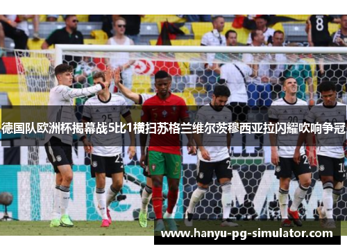 德国队欧洲杯揭幕战5比1横扫苏格兰维尔茨穆西亚拉闪耀吹响争冠 德国队欧洲杯揭幕战5比1横扫苏格兰维尔茨穆西亚拉闪耀吹响争冠