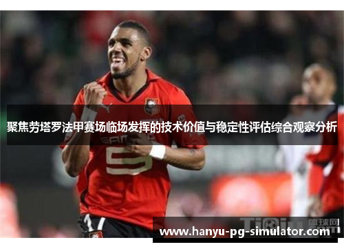 聚焦劳塔罗法甲赛场临场发挥的技术价值与稳定性评估综合观察分析 聚焦劳塔罗法甲赛场临场发挥的技术价值与稳定性评估综合观察分析