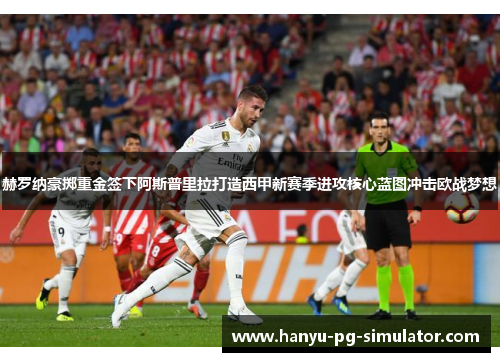 赫罗纳豪掷重金签下阿斯普里拉打造西甲新赛季进攻核心蓝图冲击欧战梦想 赫罗纳豪掷重金签下阿斯普里拉打造西甲新赛季进攻核心蓝图冲击欧战梦想