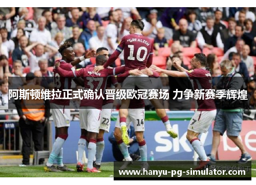 阿斯顿维拉正式确认晋级欧冠赛场 力争新赛季辉煌 阿斯顿维拉正式确认晋级欧冠赛场 力争新赛季辉煌