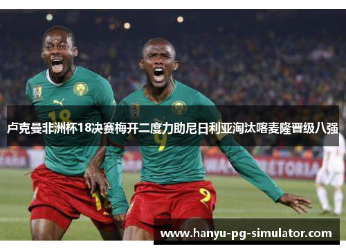 卢克曼非洲杯18决赛梅开二度力助尼日利亚淘汰喀麦隆晋级八强 卢克曼非洲杯18决赛梅开二度力助尼日利亚淘汰喀麦隆晋级八强