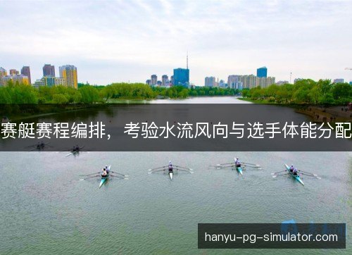 赛艇赛程编排,考验水流风向与选手体能分配 赛艇赛程编排,考验水流风向与选手体能分配
